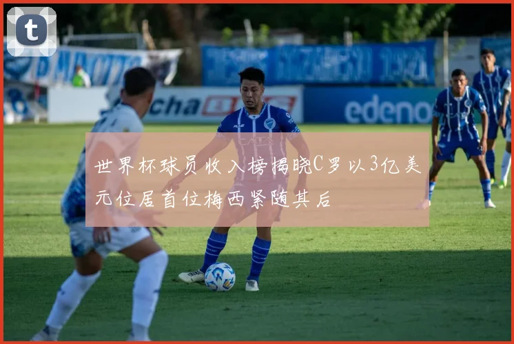 世界杯球员收入榜揭晓C罗以3亿美元位居首位梅西紧随其后