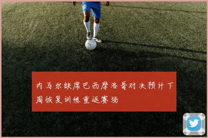 内马尔缺席巴西摩洛哥对决预计下周恢复训练重返赛场