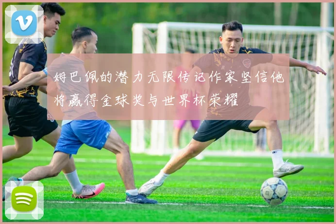 姆巴佩的潜力无限传记作家坚信他将赢得金球奖与世界杯荣耀