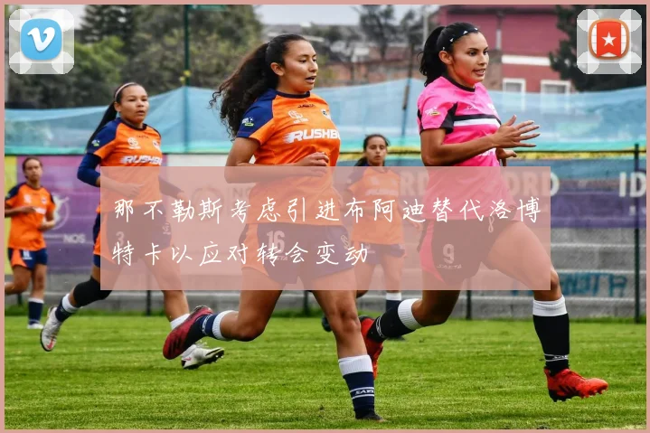 那不勒斯考虑引进布阿迪替代洛博特卡以应对转会变动
