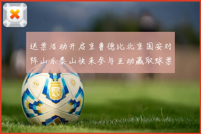 送票活动开启京鲁德比北京国安对阵山东泰山快来参与互动赢取球票