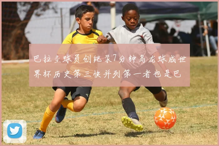 巴拉圭球员创纪录7分钟乌龙球成世界杯历史第三快并列第一者也是巴拉圭人