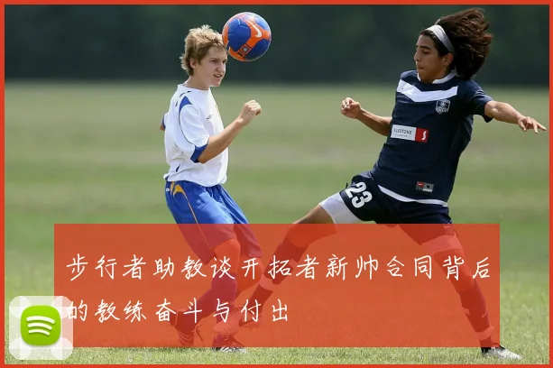 步行者助教谈开拓者新帅合同背后的教练奋斗与付出