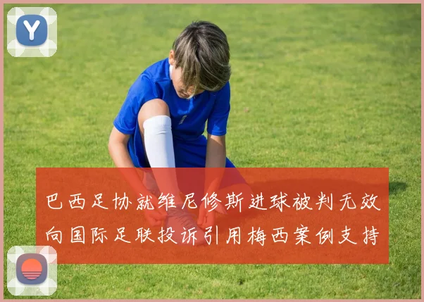 巴西足协就维尼修斯进球被判无效向国际足联投诉引用梅西案例支持