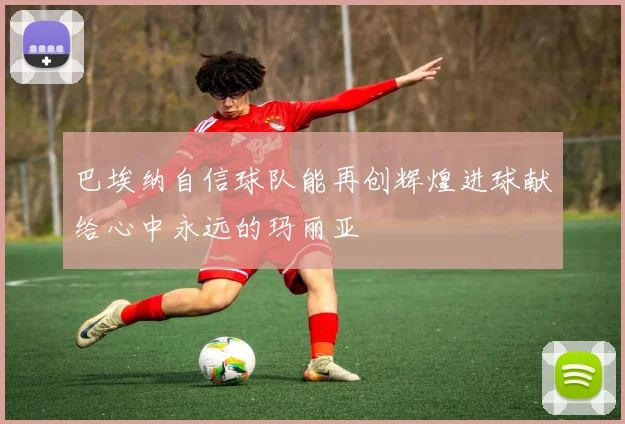 巴埃纳自信球队能再创辉煌进球献给心中永远的玛丽亚