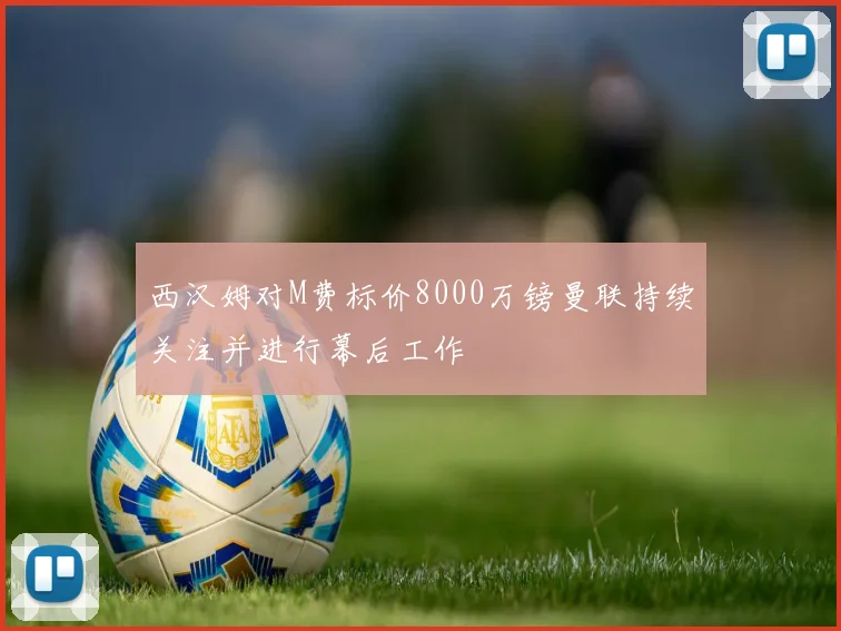 西汉姆对M费标价8000万镑曼联持续关注并进行幕后工作