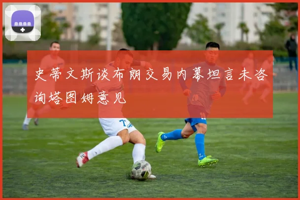 史蒂文斯谈布朗交易内幕坦言未咨询塔图姆意见