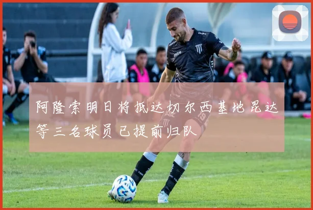 阿隆索明日将抵达切尔西基地昆达等三名球员已提前归队