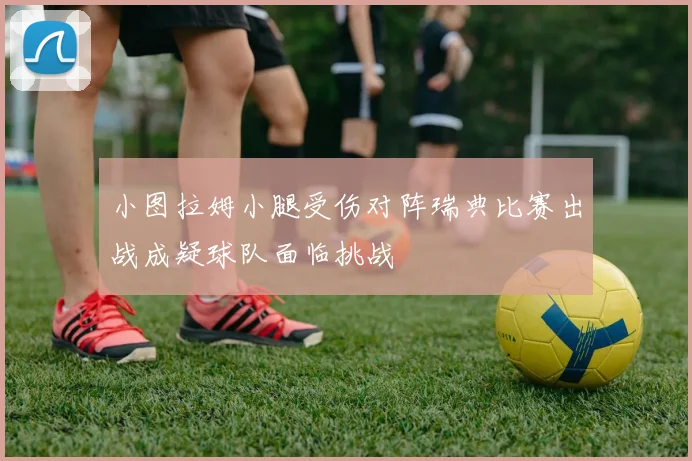 小图拉姆小腿受伤对阵瑞典比赛出战成疑球队面临挑战