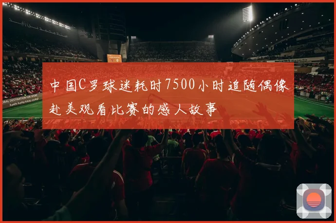 中国C罗球迷耗时7500小时追随偶像赴美观看比赛的感人故事