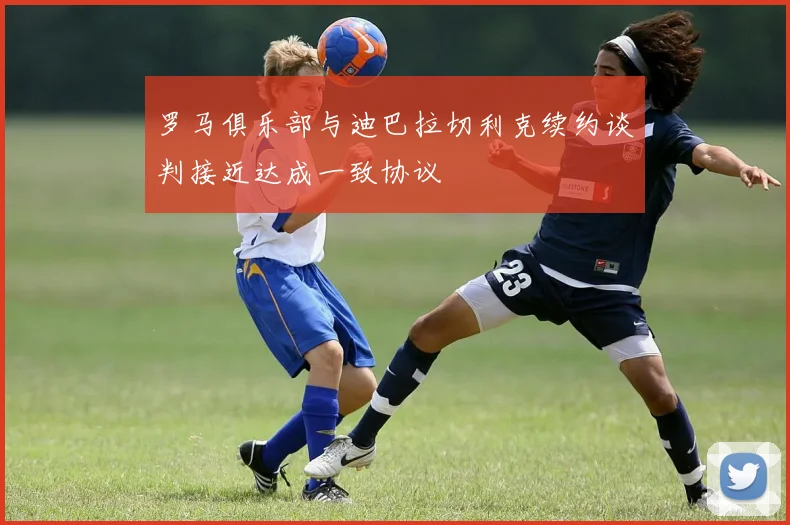 罗马俱乐部与迪巴拉切利克续约谈判接近达成一致协议